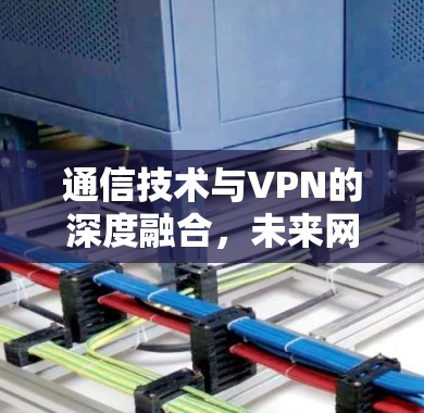 通信技术与VPN的深度融合，未来网络通信的未来可能