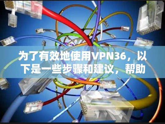 为了有效地使用VPN36，以下是一些步骤和建议，帮助你在网络使用中更高效地享受网络服务