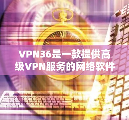 VPN36是一款提供高级VPN服务的网络软件，用户可以通过该软件实现对目标服务器的实名制访问。36作为国内领先的网络服务提供商，致力于为用户提供安全、可靠和高效的网络服务。以下是关于VPN36的评测