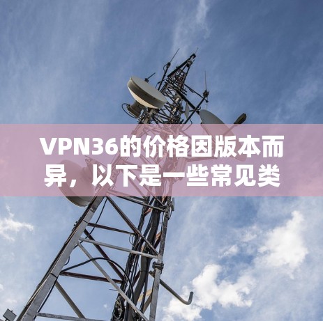 VPN36的价格因版本而异,以下是一些常见类型和对应的费用 VPN36的价格因版本而异,以下是一些常见类型和对应的费用