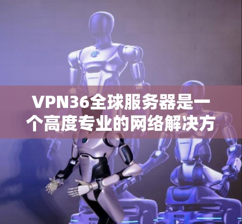 VPN36全球服务器是一个高度专业的网络解决方案，旨在提供强大的安全性和多功能。以下是针对该服务器的具体分析