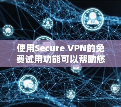 使用Secure VPN的免费试用功能可以帮助您初步体验VPN服务，解决网络安全问题。以下是详细的步骤指南