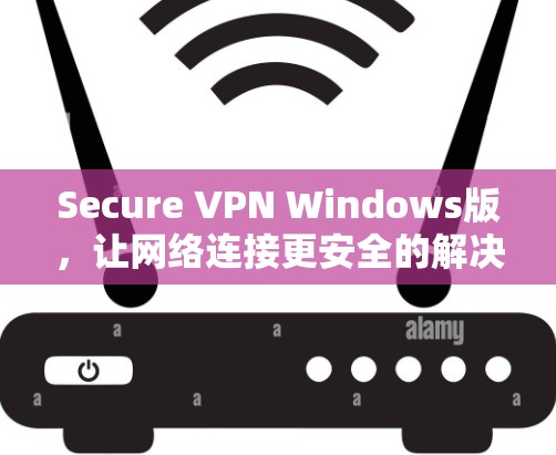 Secure VPN Windows版，让网络连接更安全的解决方案