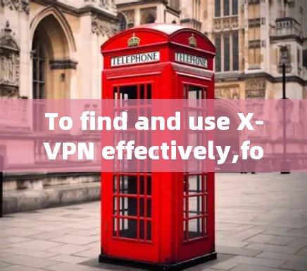 To find and use X-VPN effectively,follow this organized approach: