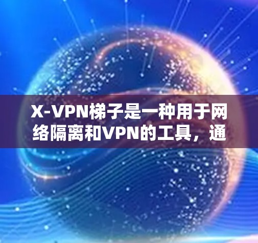 X-VPN梯子是一种用于网络隔离和VPN的工具，通常用于在互联网上进行视频会议、文件传输或其他网络服务。梯子通常由多个部分组成，其中包括VPN服务器、防火墙、IP地址、VPN客户端等