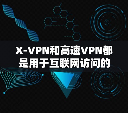 X-VPN和高速VPN都是用于互联网访问的工具，但它们的使用场景和功能有所不同。以下是两者的区别和主要区别