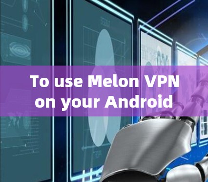 To use Melon VPN on your Android device,follow these organized steps: To use Melon VPN on your Android device,follow these organized steps: