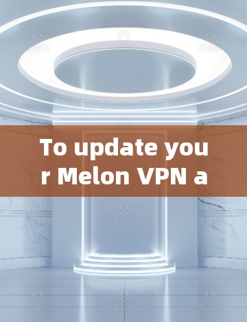 To update your Melon VPN account,follow these organized steps: To update your Melon VPN account,follow these organized steps: