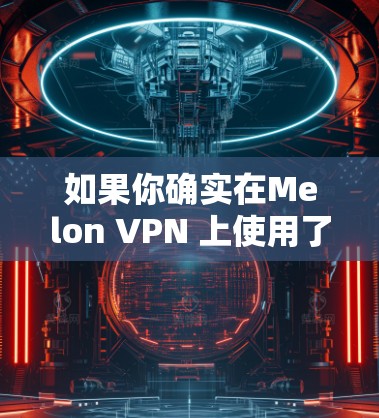 如果你确实在Melon VPN 上使用了 VPN,建议联系 Melon VPN 的客服,了解具体情况 如果你确实在Melon VPN 上使用了 VPN,建议联系 Melon VPN 的客服,了解具体情况