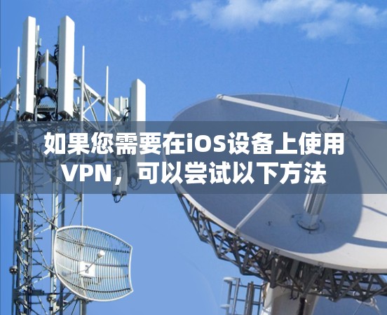 如果您需要在iOS设备上使用VPN,可以尝试以下方法 如果您需要在iOS设备上使用VPN,可以尝试以下方法
