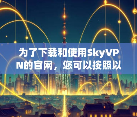为了下载和使用SkyVPN的官网，您可以按照以下步骤进行