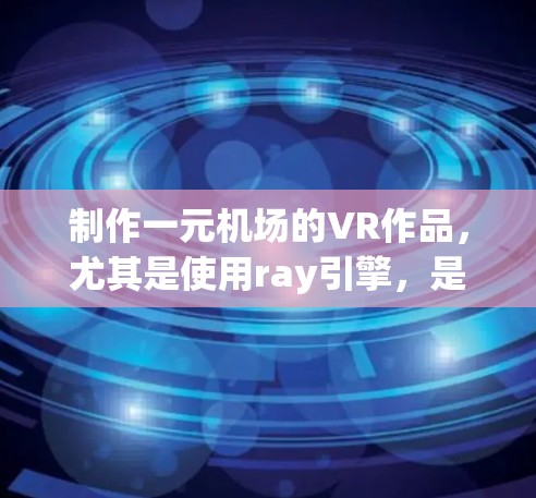 制作一元机场的VR作品，尤其是使用ray引擎，是一个充满挑战但非常有趣的项目。以下是一些关键点和建议，帮助你更好地设计和实现这个项目