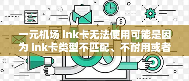 一元机场 ink卡无法使用可能是因为 ink卡类型不匹配、不耐用或者设计不适应机场环境。以下是一些可能的解决方法 一元机场 ink卡无法使用可能是因为 ink卡类型不匹配、不耐用或者设计不适应机场环境。以下是一些可能的解决方法