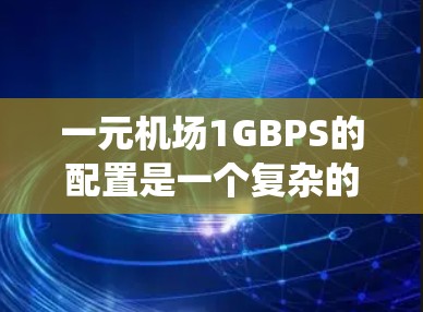 一元机场1GBPS的配置是一个复杂的网络系统，涉及多个方面，以下是其关键点