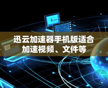 迅云加速器手机版适合加速视频、文件等