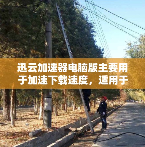 迅云加速器电脑版主要用于加速下载速度，适用于多种格式文件下载。以下是迅云加速器电脑版的主要功能和使用步骤