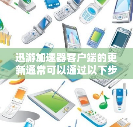 迅游加速器客户端的更新通常可以通过以下步骤进行