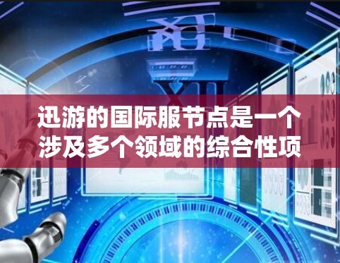 迅游的国际服节点是一个涉及多个领域的综合性项目，旨在在全球范围内发行迅游游戏。以下是对迅游国际服节点的详细分析