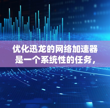 优化迅龙的网络加速器是一个系统性的任务，需要综合考虑多个因素来提高性能。以下是一步步的优化建议