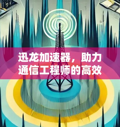 迅龙加速器，助力通信工程师的高效数据传输