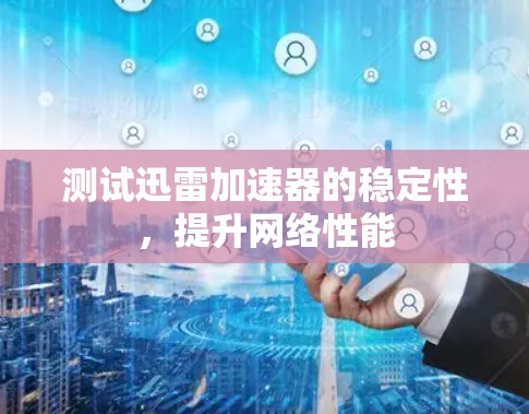 测试迅雷加速器的稳定性,提升网络性能 测试迅雷加速器的稳定性,提升网络性能