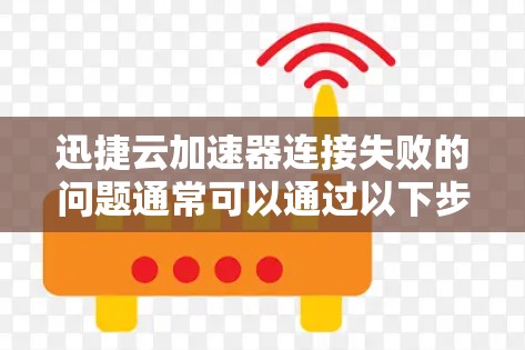 迅捷云加速器连接失败的问题通常可以通过以下步骤排查和解决