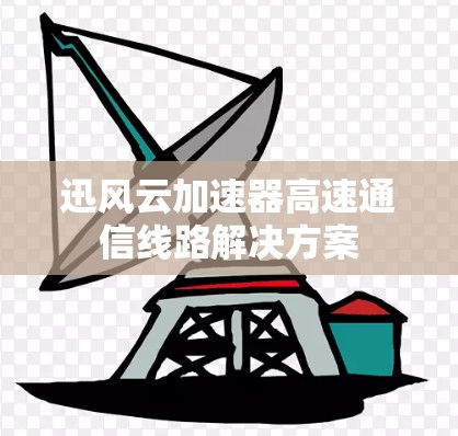 迅风云加速器高速通信线路解决方案