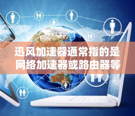 迅风加速器通常指的是网络加速器或路由器等设备，用于提升网络带宽或优化网络连接速度。以下是一些关于如何测试迅风加速器和网络性能的步骤