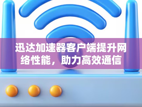迅达加速器客户端提升网络性能，助力高效通信