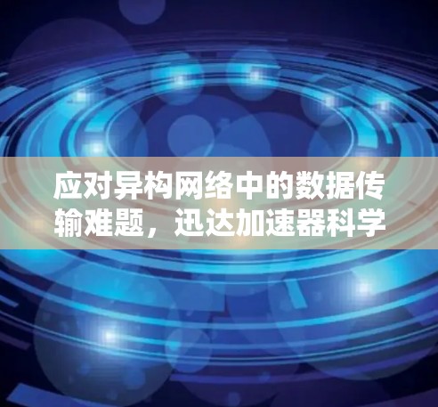 应对异构网络中的数据传输难题，迅达加速器科学连接，助力网络高效运行