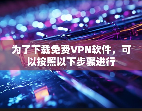 为了下载免费VPN软件，可以按照以下步骤进行