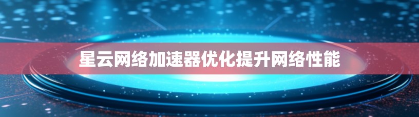 星云网络加速器优化提升网络性能