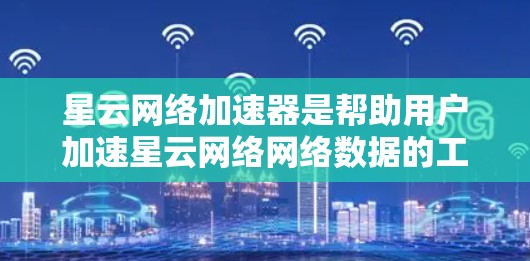 星云网络加速器是帮助用户加速星云网络网络数据的工具。为了下载星云网络加速器，您可以按照以下步骤进行