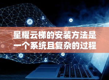 星耀云梯的安装方法是一个系统且复杂的过程，需要遵循详细步骤和安全规范。以下是详细的安装步骤和注意事项