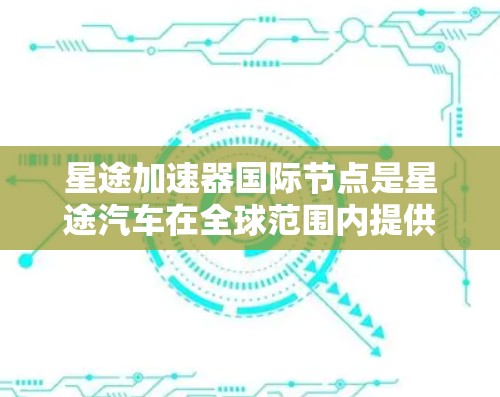 星途加速器国际节点是星途汽车在全球范围内提供的加速服务网络，涵盖多个国际节点，以满足不同国家和地区用户的加速需求。以下是详细的分步解释