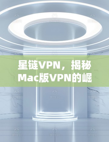 星链VPN，揭秘Mac版VPN的崛起与挑战