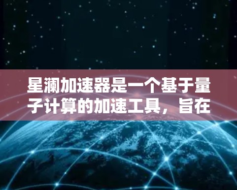 星澜加速器是一个基于量子计算的加速工具,旨在提升计算效率和处理速度。以下是关于星澜加速器科学工具的详细介绍 星澜加速器是一个基于量子计算的加速工具,旨在提升计算效率和处理速度。以下是关于星澜加速器科学工具的详细介绍