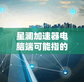 星澜加速器电脑端可能指的是某些针对个人电脑或移动设备的加速软件或工具。星澜可能是一款专为提升电脑性能而设计的加速工具，适用于用户在使用电脑时遇到性能不足的问题