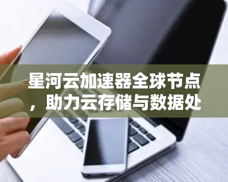 星河云加速器全球节点，助力云存储与数据处理的高效解决方案