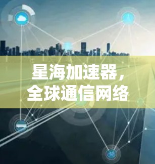 星海加速器,全球通信网络的新引擎—海外节点的创新应用 星海加速器,全球通信网络的新引擎—海外节点的创新应用