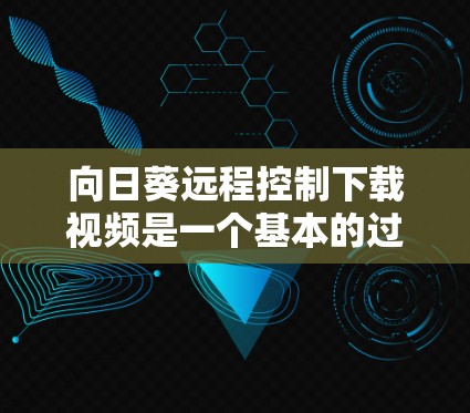 向日葵远程控制下载视频是一个基本的过程，但具体情况可能因平台而异。以下是一些通用的步骤和注意事项，帮助你顺利下载视频