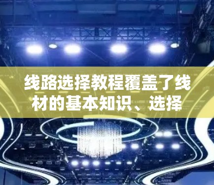 线路选择教程覆盖了线材的基本知识、选择标准、材料选择、安装安装和成本分析等多个方面。以下是对教程的总结和扩展