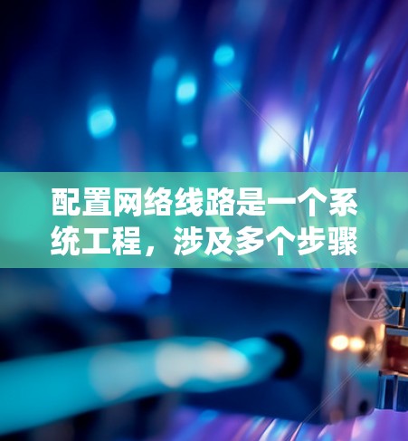 配置网络线路是一个系统工程，涉及多个步骤和工具，以下是一个清晰的指南