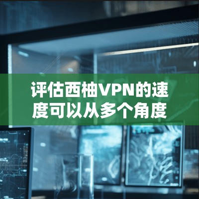 评估西柚VPN的速度可以从多个角度进行,以下是一些方法和步骤,帮助你全面评估其性能 评估西柚VPN的速度可以从多个角度进行,以下是一些方法和步骤,帮助你全面评估其性能