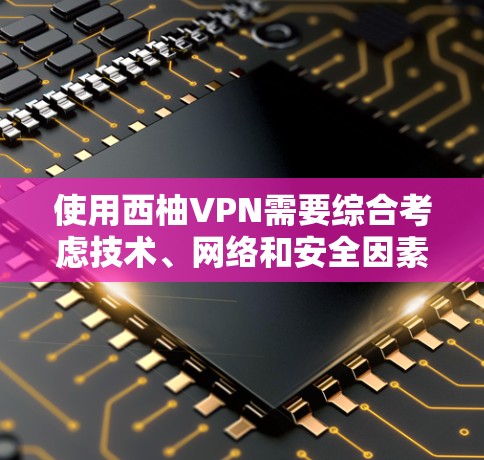 使用西柚VPN需要综合考虑技术、网络和安全因素。以下是一个清晰的步骤指南