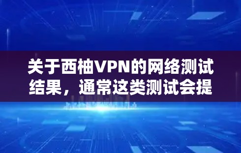 关于西柚VPN的网络测试结果，通常这类测试会提供以下信息