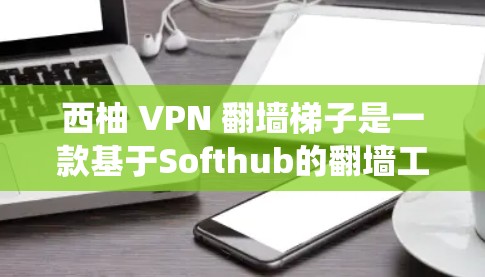 西柚 VPN 翻墙梯子是一款基于Softhub的翻墙工具,旨在帮助用户绕过VPN服务器的翻墙限制,访问到国外的VPN服务器。以下是对该软件的总结和建议 西柚 VPN 翻墙梯子是一款基于Softhub的翻墙工具,旨在帮助用户绕过VPN服务器的翻墙限制,访问到国外的VPN服务器。以下是对该软件的总结和建议
