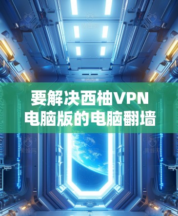 要解决西柚VPN电脑版的电脑翻墙设置问题，您可以按照以下步骤操作