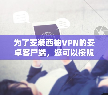 为了安装西柚VPN的安卓客户端,您可以按照以下步骤进行 为了安装西柚VPN的安卓客户端,您可以按照以下步骤进行