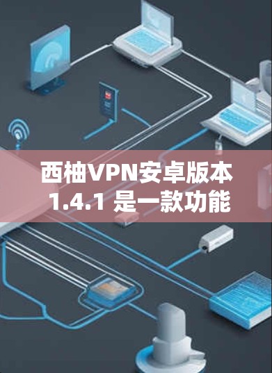 西柚VPN安卓版本 1.4.1 是一款功能全面的VPN软件，适合在线观看视频、下载文件等需求。以下是详细的使用步骤和注意事项